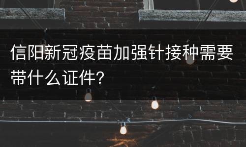 信阳新冠疫苗加强针接种需要带什么证件？