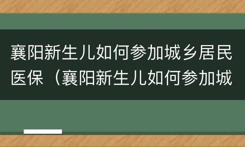 襄阳新生儿如何参加城乡居民医保（襄阳新生儿如何参加城乡居民医保缴费）