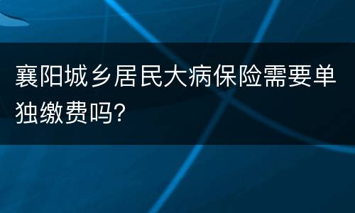襄阳城乡居民大病保险需要单独缴费吗？