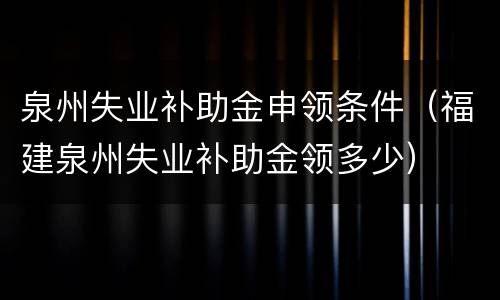 泉州失业补助金申领条件（福建泉州失业补助金领多少）