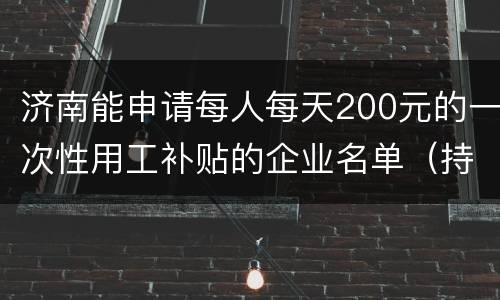 济南能申请每人每天200元的一次性用工补贴的企业名单（持续更新）