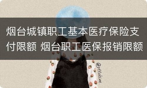 烟台城镇职工基本医疗保险支付限额 烟台职工医保报销限额