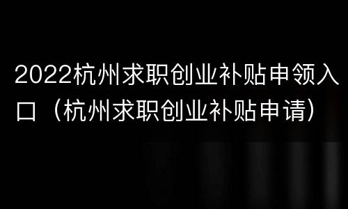 2022杭州求职创业补贴申领入口（杭州求职创业补贴申请）