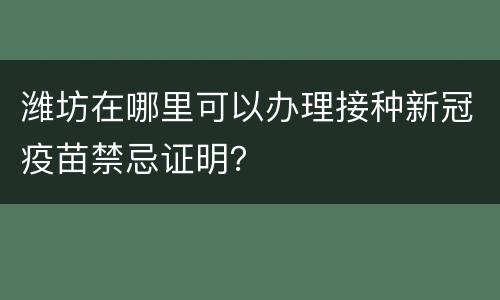 潍坊在哪里可以办理接种新冠疫苗禁忌证明？