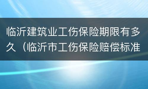 临沂建筑业工伤保险期限有多久（临沂市工伤保险赔偿标准）