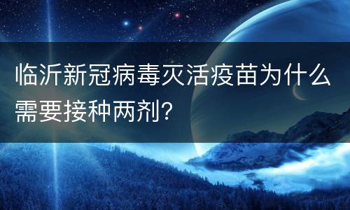 临沂新冠病毒灭活疫苗为什么需要接种两剂？