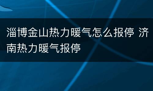 淄博金山热力暖气怎么报停 济南热力暖气报停
