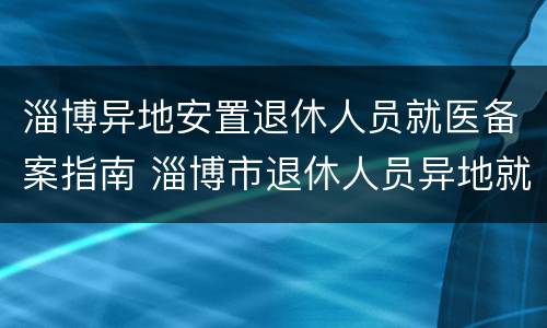 淄博异地安置退休人员就医备案指南 淄博市退休人员异地就医备案