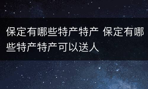 保定有哪些特产特产 保定有哪些特产特产可以送人
