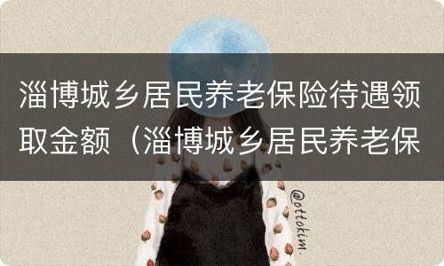 淄博城乡居民养老保险待遇领取金额（淄博城乡居民养老保险基础养老金是多少）