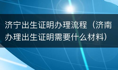 济宁出生证明办理流程（济南办理出生证明需要什么材料）