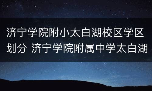 济宁学院附小太白湖校区学区划分 济宁学院附属中学太白湖校区怎么样
