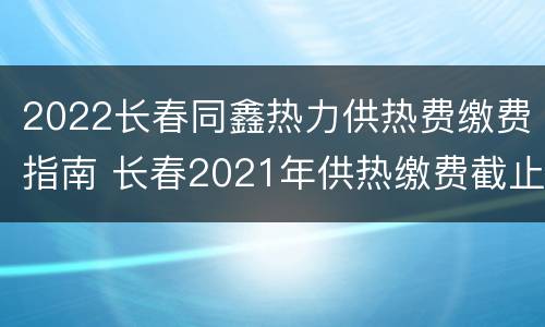 2022长春同鑫热力供热费缴费指南 长春2021年供热缴费截止日期