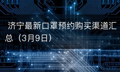  济宁最新口罩预约购买渠道汇总（3月9日）