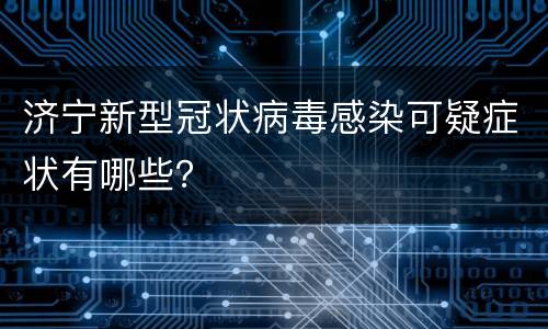 济宁新型冠状病毒感染可疑症状有哪些？
