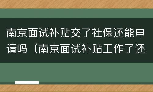 南京面试补贴交了社保还能申请吗（南京面试补贴工作了还能领吗）