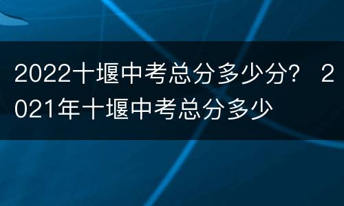 2022十堰中考总分多少分？ 2021年十堰中考总分多少