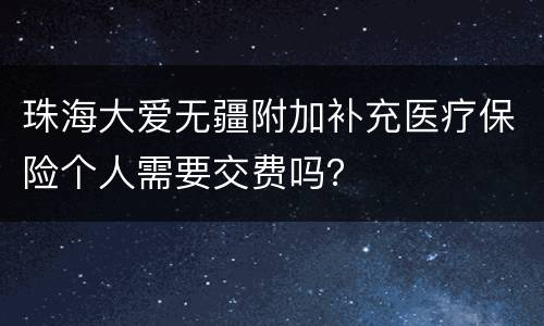 珠海大爱无疆附加补充医疗保险个人需要交费吗？