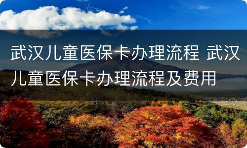 武汉儿童医保卡办理流程 武汉儿童医保卡办理流程及费用