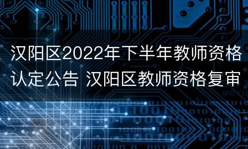 汉阳区2022年下半年教师资格认定公告 汉阳区教师资格复审