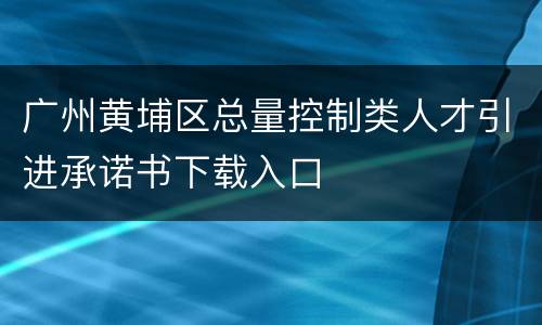 广州黄埔区总量控制类人才引进承诺书下载入口