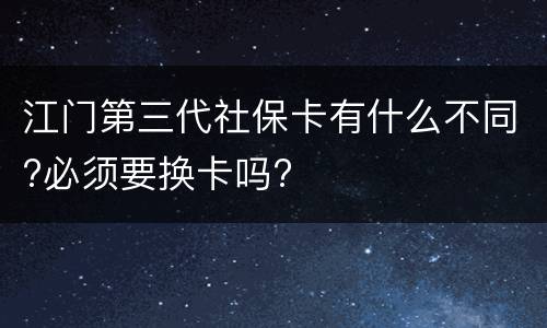 江门第三代社保卡有什么不同?必须要换卡吗?