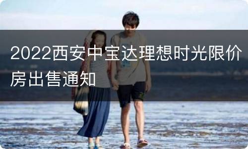 2022西安中宝达理想时光限价房出售通知