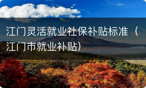 江门灵活就业社保补贴标准（江门市就业补贴）