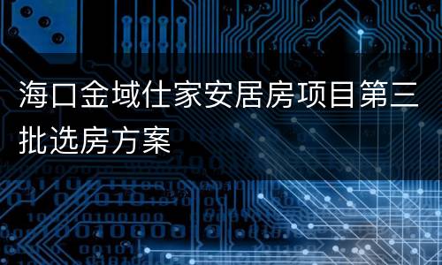 海口金域仕家安居房项目第三批选房方案