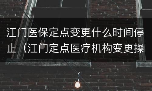 江门医保定点变更什么时间停止（江门定点医疗机构变更操作）