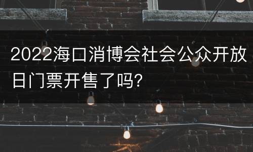 2022海口消博会社会公众开放日门票开售了吗？