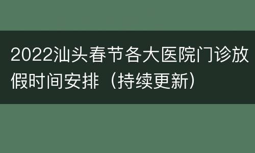 2022汕头春节各大医院门诊放假时间安排（持续更新）