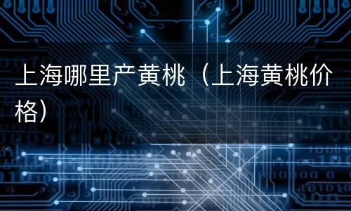 上海哪里产黄桃（上海黄桃价格）