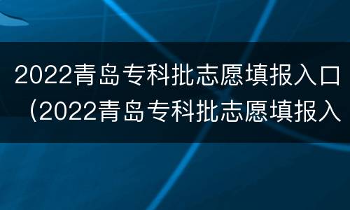 2022青岛专科批志愿填报入口（2022青岛专科批志愿填报入口在哪里）