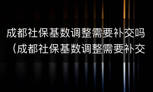 成都社保基数调整需要补交吗（成都社保基数调整需要补交吗多少钱）