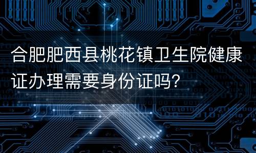 合肥肥西县桃花镇卫生院健康证办理需要身份证吗？