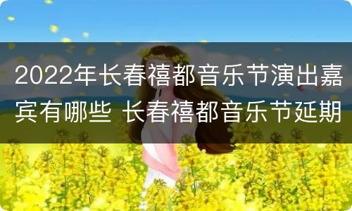 2022年长春禧都音乐节演出嘉宾有哪些 长春禧都音乐节延期到什么时候