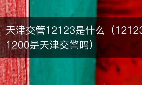 天津交管12123是什么（121231200是天津交警吗）