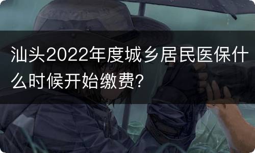 汕头2022年度城乡居民医保什么时候开始缴费？