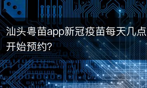 汕头粤苗app新冠疫苗每天几点开始预约？