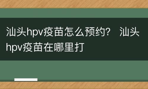 汕头hpv疫苗怎么预约？ 汕头hpv疫苗在哪里打