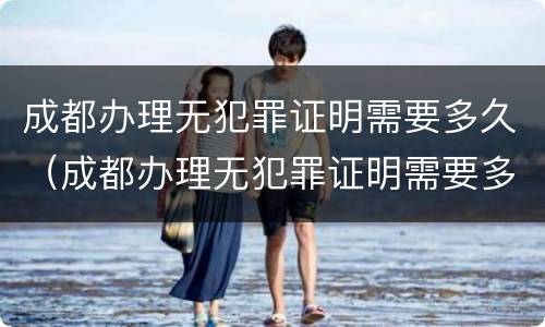 成都办理无犯罪证明需要多久（成都办理无犯罪证明需要多久时间）