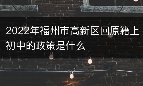 2022年福州市高新区回原籍上初中的政策是什么