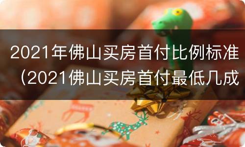 2021年佛山买房首付比例标准（2021佛山买房首付最低几成）