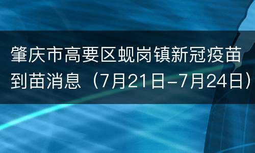 肇庆市高要区蚬岗镇新冠疫苗到苗消息（7月21日-7月24日）