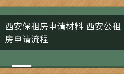 西安保租房申请材料 西安公租房申请流程