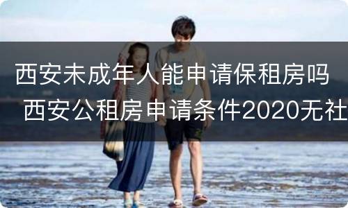 西安未成年人能申请保租房吗 西安公租房申请条件2020无社保人才可以嘛