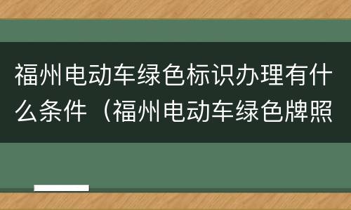 福州电动车绿色标识办理有什么条件（福州电动车绿色牌照）