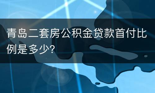 青岛二套房公积金贷款首付比例是多少？