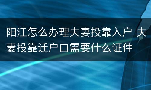 阳江怎么办理夫妻投靠入户 夫妻投靠迁户口需要什么证件